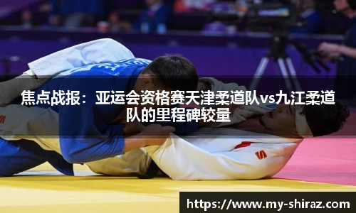焦点战报：亚运会资格赛天津柔道队vs九江柔道队的里程碑较量